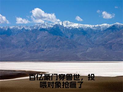 米月小说(百亿豪门穿兽世,投喂对象抢疯了)全文免费阅读-米月精彩章节在线阅读
