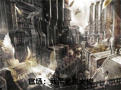 秦川全文免费阅读_(官场:我亲爹是大佬免费阅读无弹窗)秦川最新章节列表笔趣阁
