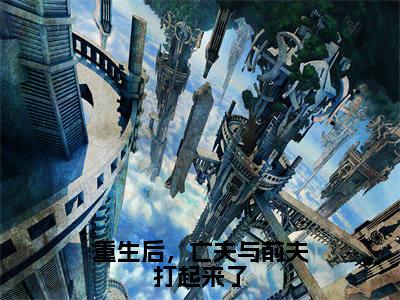甘采儿（重生后，亡夫与前夫打起来了）小说全文无删减版在线阅读_重生后，亡夫与前夫打起来了（甘采儿无弹窗）_笔趣阁