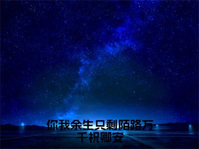 你我余生只剩陌路万千祝卿安全文免费阅读无弹窗大结局_(祝卿安)你我余生只剩陌路万千祝卿安在线阅读无弹窗