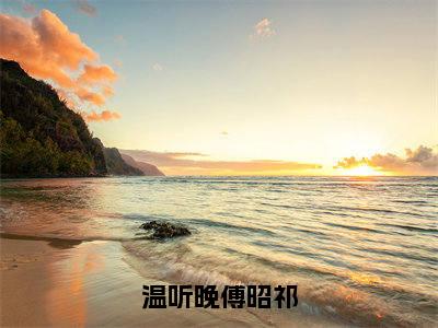 傅昭祁温听晚小说(温听晚傅昭祁)免费阅读-温听晚傅昭祁(傅昭祁温听晚)全章节最新阅读