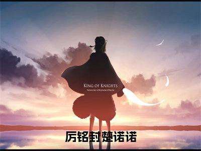 厉铭封楚诺诺全文(楚诺诺厉铭封)全文免费阅读无弹窗大结局_(楚诺诺厉铭封)最新章节列表