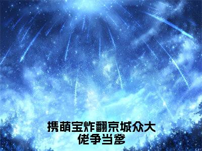 携萌宝炸翻京城众大佬争当爹在线阅读（叶榆封靳小说）全文免费阅读无弹窗大结局_携萌宝炸翻京城众大佬争当爹免费最新章节列表