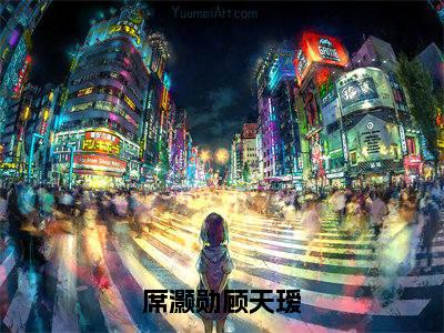 顾天瑷席灏勋（席灏勋顾天瑷）全文无弹窗阅读-精彩小说席灏勋顾天瑷（顾天瑷席灏勋）
