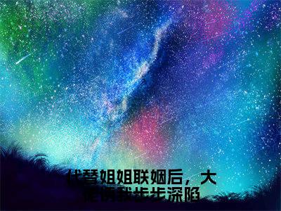 代替姐姐联姻后，大佬诱我步步深陷小说全文（顾奕舟苏绵绵）免费阅读全文无弹窗大结局_顾奕舟苏绵绵免费阅读无弹窗小说_笔趣阁