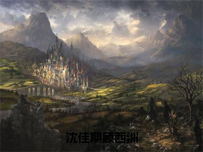 （顾西洲沈佳期小说完整版）沈佳期顾西洲全文免费阅读-（沈佳期顾西洲）顾西洲沈佳期小说最新章节列表