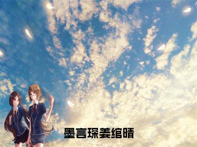 墨言琛姜绾晴(姜绾晴墨言琛)小说全文免费阅读无弹窗大结局_墨言琛姜绾晴全文在线阅读无弹窗