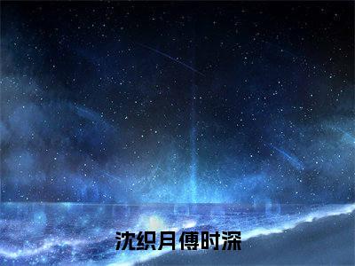 沈织月傅时深小说在线阅读沈织月傅时深无广告小说免费在线阅读（免费）+（结局）
