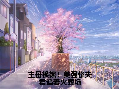 主母换嫁！美强惨夫君追妻火葬场小说全文免费阅读无弹窗大结局_（主母换嫁！美强惨夫君追妻火葬场）桑晴楚墨最新章节列表笔趣阁