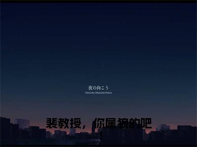 （后续）+（全文）（裴宴清苏晚宁）裴教授，你属狼的吧！精彩小说-裴宴清苏晚宁全章节免费阅读