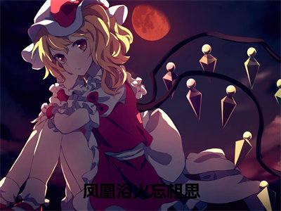 凤凰浴火忘相思(玄君临霓羽)全集免费阅读无弹窗_凤凰浴火忘相思正版小说免费阅读