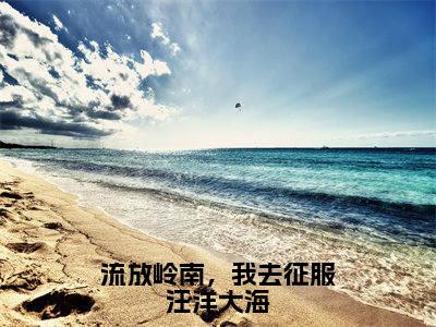 流放岭南，我去征服汪洋大海新书热荐免费小说林渔歌-小说林渔歌大结局