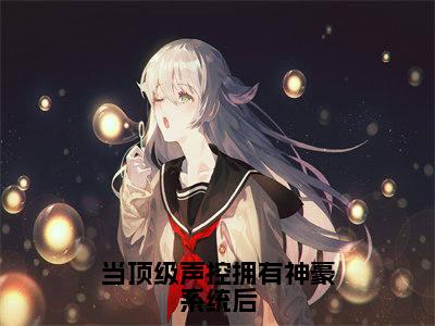 当顶级声控拥有神豪系统后全文（管颜）全文免费阅读无弹窗大结局_管颜免费最新章节列表_笔趣阁（当顶级声控拥有神豪系统后）