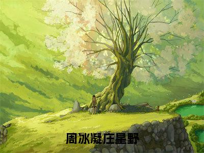 庄星野周冰凝小说大结局免费阅读-周冰凝庄星野抖音新上热文分享庄星野周冰凝