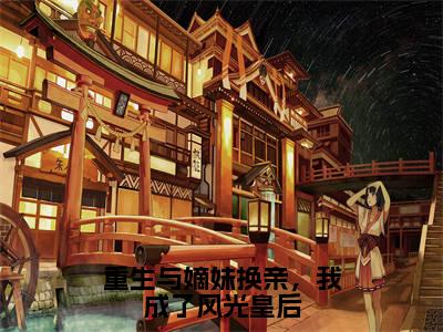 重生与嫡妹换亲，我成了风光皇后（沈念溪）全文免费阅读无弹窗大结局_沈念溪_笔趣阁