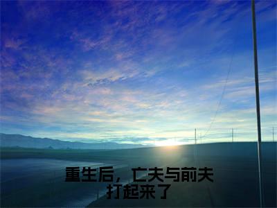 （重生后，亡夫与前夫打起来了抖音小说）甘采儿小说全文阅读免费（结局）+（免费）