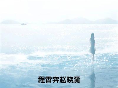 程霄弈赵晓蕊（程霄弈赵晓蕊）在线阅读-程霄弈赵晓蕊小说程霄弈赵晓蕊完整版免费阅读