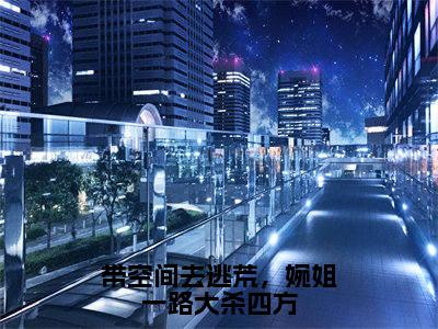 带空间去逃荒，婉姐一路大杀四方全文免费在线阅读_（秦婉免费阅读无弹窗）带空间去逃荒，婉姐一路大杀四方全文免费完结版阅读