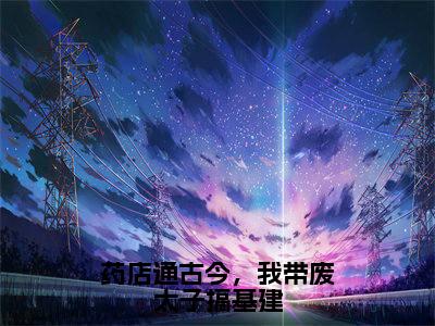 萧运泽宋听晚药店通古今，我带废太子搞基建全文免费阅读_（萧运泽宋听晚免费阅读无弹窗）药店通古今，我带废太子搞基建最新章节列表笔趣阁
