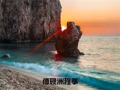 傅砚洲程筝（程筝傅砚洲）免费阅读无弹窗大结局_傅砚洲程筝小说（程筝傅砚洲）免费阅读最新章节列表