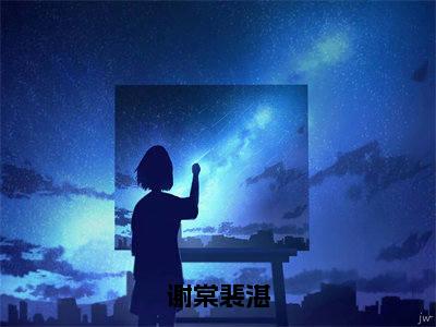 谢棠裴湛（谢棠裴湛全章节完整版）免费阅读_（谢棠裴湛）谢棠裴湛全文无删减免费阅读