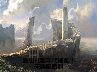叶焕青陈晓韵(重生八零年代摆摊小夫妻陈晓韵)全文免费阅读无弹窗_重生八零年代摆摊小夫妻陈晓韵最新小说