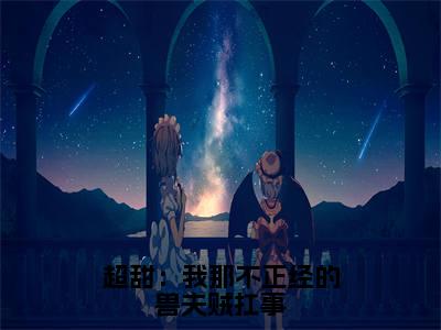 (青柚风野)超甜:我那不正经的兽夫贼扛事无弹窗免费阅读青柚风野大结局无删阅读_笔趣阁