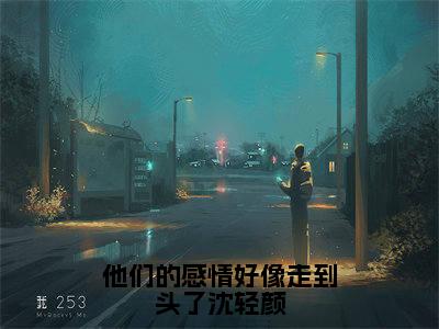 精选热门小说他们的感情好像走到头了沈轻颜(谢祁沈轻颜)-(谢祁沈轻颜)他们的感情好像走到头了沈轻颜免费阅读