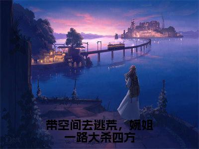 带空间去逃荒，婉姐一路大杀四方（秦婉）全文免费阅读-带空间去逃荒，婉姐一路大杀四方（秦婉）最新章节小说阅读