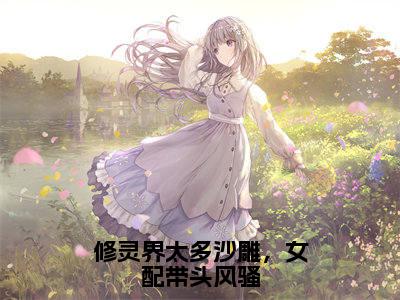 御礼阮欣(修灵界太多沙雕,女配带头风骚)免费小说-修灵界太多沙雕,女配带头风骚全文在线阅读