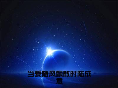主角叫林繁星陆成意的小说-(当爱随风飘散时陆成意)林繁星陆成意全文无弹窗完整版阅读