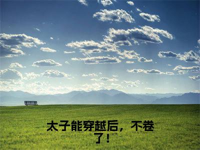 太子能穿越后,不卷了!(桑稚轩辕睿泽)最新免费小说-桑稚轩辕睿泽(太子能穿越后,不卷了!)全文全章节免费阅读