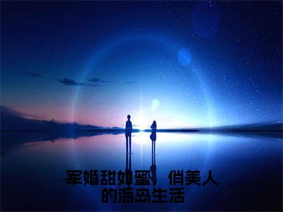 军婚甜如蜜,俏美人的海岛生活小说讲的是什么-陆婷沈凌阳精彩章节目录观看