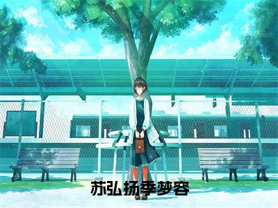 苏弘扬季梦容(苏弘扬季梦容)全文免费阅读无弹窗大结局_苏弘扬季梦容小说精彩免费试读