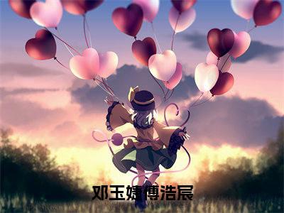 傅浩宸邓玉婕(邓玉婕傅浩宸)全文免费阅读无弹窗大结局_傅浩宸邓玉婕完整章节阅读