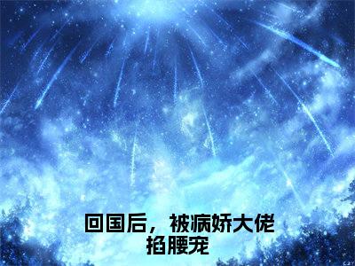 回国后，被病娇大佬掐腰宠（贝青柠小说）全文免费阅读无弹窗大结局_（贝青柠）小说最新章节列表