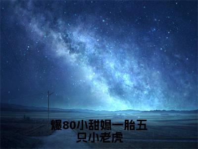 爆80小甜媳一胎五只小老虎最新章节（秦埘越安柠）全文免费阅读无弹窗大结局_秦埘越安柠爆80小甜媳一胎五只小老虎全文免费阅读