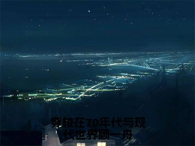 穿梭在70年代与现代世界顾一舟（林清妍顾一舟）全文免费阅读_穿梭在70年代与现代世界顾一舟（林清妍顾一舟）最新章节列表笔趣阁