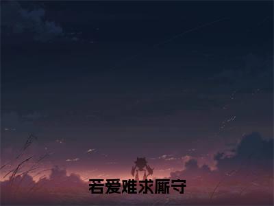 江楚楚厉北辰（若爱难求厮守）全文免费阅读无弹窗大结局_若爱难求厮守最新章节列表_笔趣阁（江楚楚厉北辰）