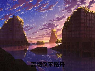 姜淑仪宋铭舟小说全文免费阅读无弹窗大结局_姜淑仪宋铭舟最新章节列表_笔趣阁