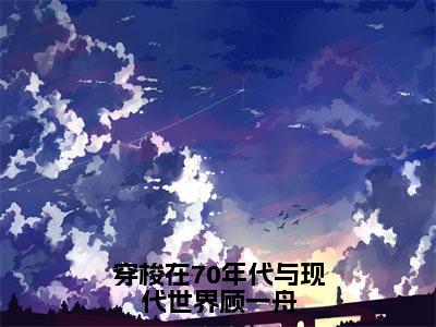 穿梭在70年代与现代世界顾一舟（林清妍顾一舟）全文免费阅读无弹窗大结局_穿梭在70年代与现代世界顾一舟小说最新章节列表_笔趣阁