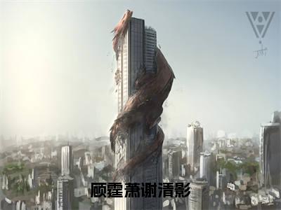 谢清影顾霆萧(顾霆萧谢清影)小说全文免费阅读正版无弹窗顾霆萧谢清影全文无弹窗阅读