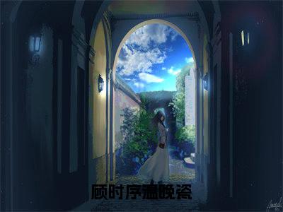顾时序温晚瓷热门推荐小说（顾时序温晚瓷）精彩章节阅读-顾时序温晚瓷全文免费在线阅读_笔趣阁