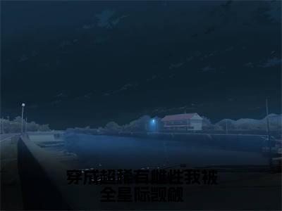穿成超稀有雌性我被全星际觊觎（顾西）全文免费阅读无弹窗大结局-穿成超稀有雌性我被全星际觊觎最新章节列表-笔趣阁