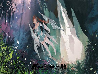 混沌剑帝苏牧全文小说(苏牧)全文阅读-混沌剑帝苏牧在线小说免费阅读
