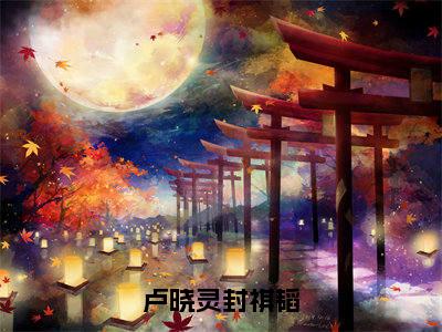 卢晓灵封祺韬（封祺韬卢晓灵）小说免费下载全本-卢晓灵封祺韬（封祺韬卢晓灵完整版）免费阅读无弹窗