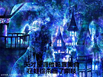 （天才反派他妈靠美食在娃综杀疯了南枝）最新免费小说大结局-小说天才反派他妈靠美食在娃综杀疯了南枝南枝全文免费在线阅读