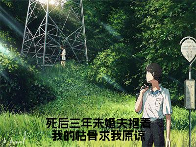 死后三年未婚夫抱着我的枯骨求我原谅小说好看吗-死后三年未婚夫抱着我的枯骨求我原谅顾凌热门小说大结局阅读