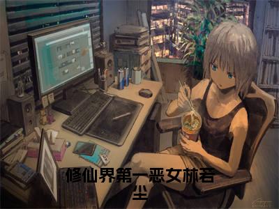 林若尘全文免费阅读_(修仙界第一恶女林若尘免费阅读无弹窗)林若尘最新章节列表笔趣阁
