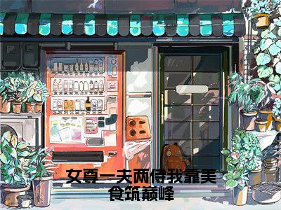 (陈娇娇萧羽)女尊一夫两侍我靠美食筑巅峰全文免费阅读无弹窗大结局_女尊一夫两侍我靠美食筑巅峰最新章节列表笔趣阁(陈娇娇萧羽)